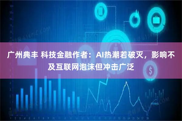 广州典丰 科技金融作者：AI热潮若破灭，影响不及互联网泡沫但冲击广泛