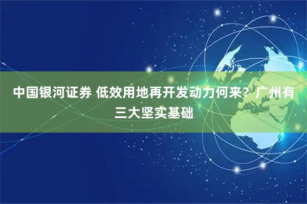 中国银河证券 低效用地再开发动力何来？广州有三大坚实基础